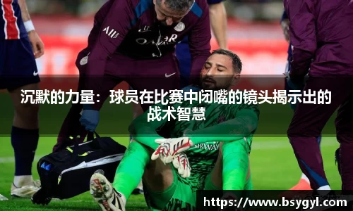 沉默的力量：球员在比赛中闭嘴的镜头揭示出的战术智慧