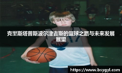 克里斯塔普斯波尔津吉斯的篮球之路与未来发展展望