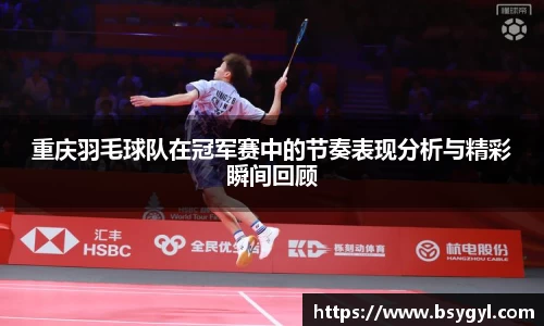 重庆羽毛球队在冠军赛中的节奏表现分析与精彩瞬间回顾